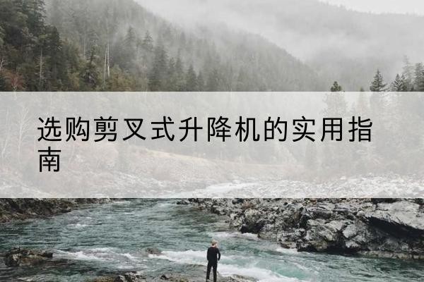 涪陵区剪叉式升降机怎么选-选购剪叉式升降机的实用指南