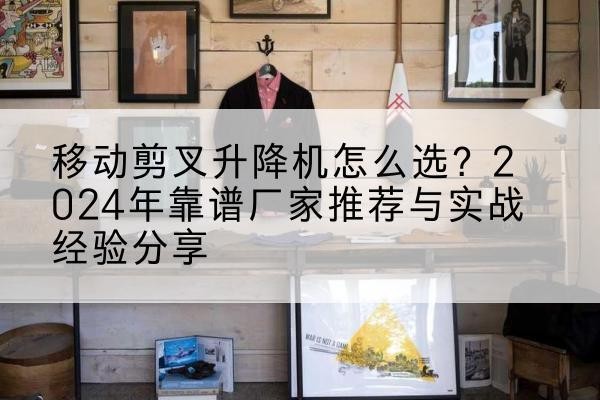 涪陵区升降平台厂家推荐-移动剪叉升降机怎么选？2024年靠谱厂家推荐与实战经验分享