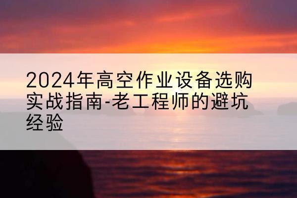 涪陵区高空作业升降机厂家推荐-2024年高空作业设备选购实战指南-老工程师的避坑经验