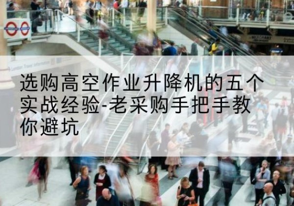 涪陵区高空作业升降机厂家-选购高空作业升降机的五个实战经验-老采购手把手教你避坑