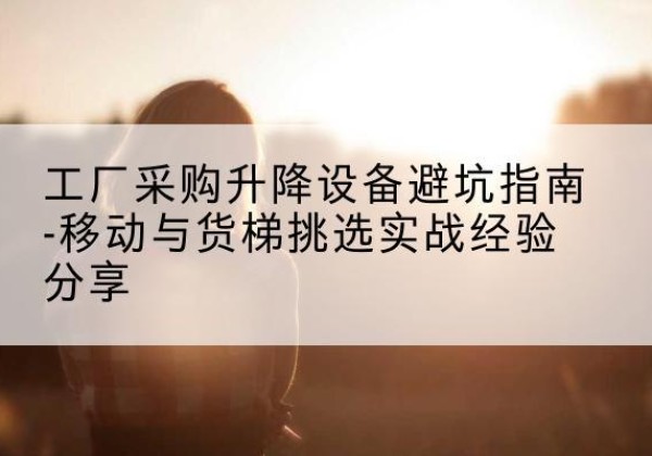涪陵区移动式升降机怎么选-工厂采购升降设备避坑指南-移动与货梯挑选实战经验分享