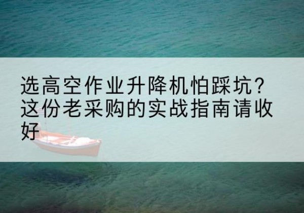 涪陵区高空作业升降机厂家推荐-选高空作业升降机怕踩坑？这份老采购的实战指南请收好