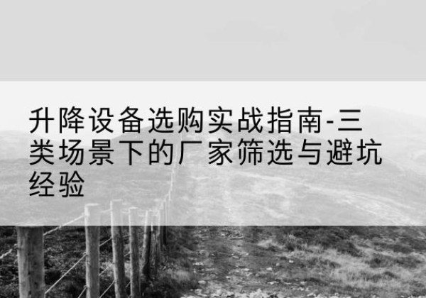 涪陵区移动式升降机厂家推荐-升降设备选购实战指南-三类场景下的厂家筛选与避坑经验