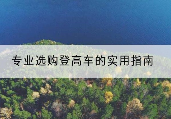 涪陵区电动登高车厂家推荐-专业选购登高车的实用指南