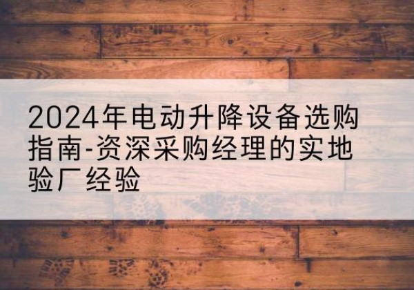 涪陵区电动剪叉升降平台厂家-2024年电动升降设备选购指南-资深采购经理的实地验厂经验