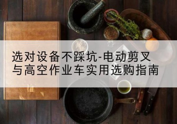 涪陵区电动剪叉升降平台怎么选-选对设备不踩坑-电动剪叉与高空作业车实用选购指南