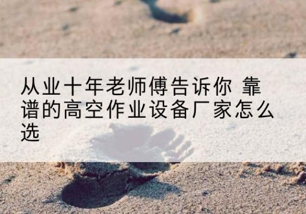 涪陵区高空作业升降机厂家推荐-从业十年老师傅告诉你 靠谱的高空作业设备厂家怎么选