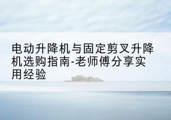 涪陵区电动升降机怎么选-电动升降机与固定剪叉升降机选购指南-老师傅分享实用经验