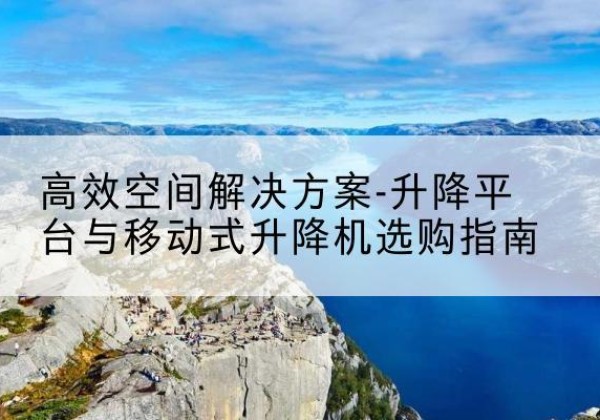 涪陵区升降平台厂家-*空间解决方案-升降平台与移动式升降机选购指南