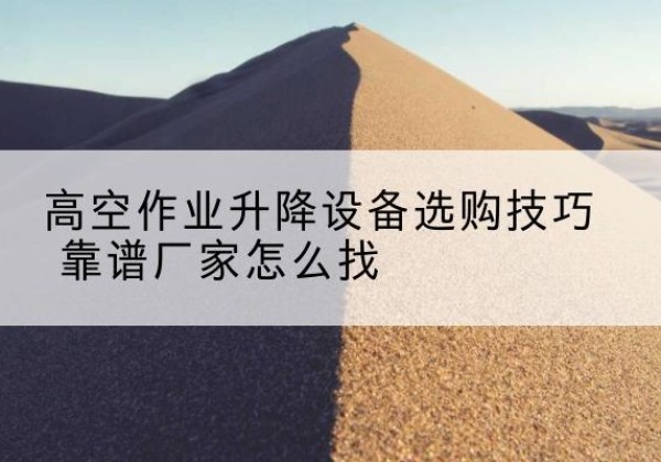 涪陵区电动升降平台厂家推荐-高空作业升降设备选购技巧 靠谱厂家怎么找