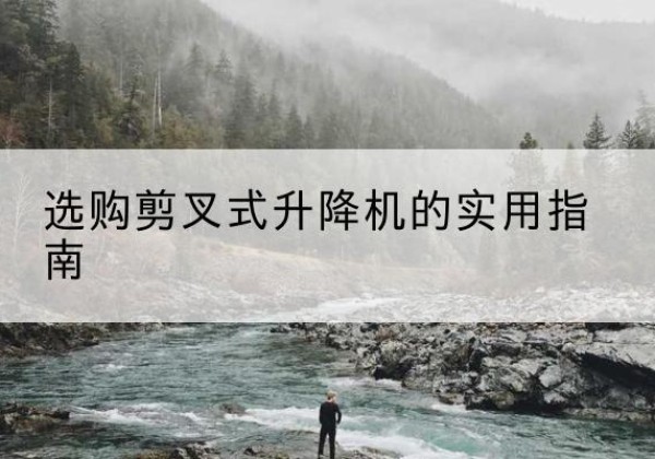 涪陵区剪叉式升降机怎么选-选购剪叉式升降机的实用指南