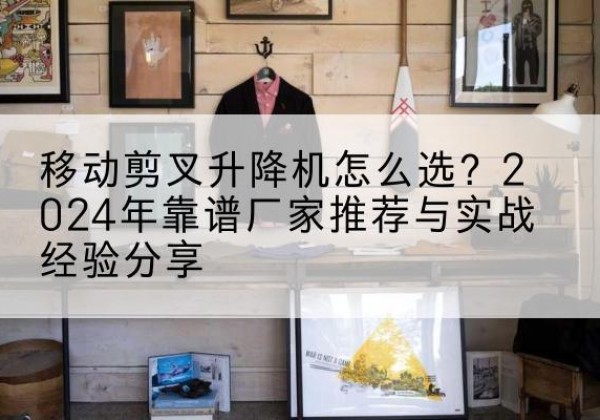 涪陵区升降平台厂家推荐-移动剪叉升降机怎么选？2024年靠谱厂家推荐与实战经验分享