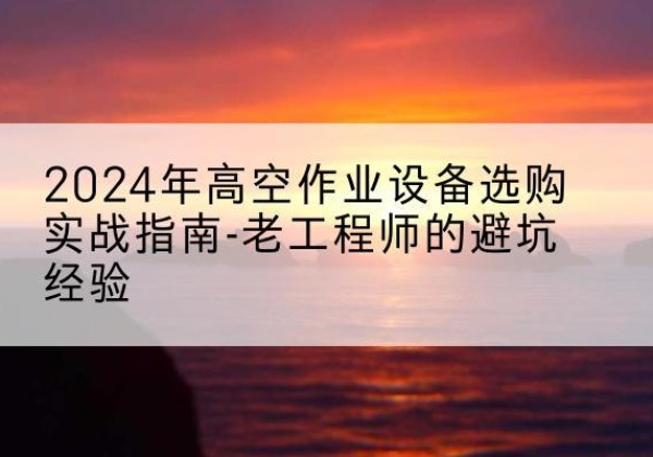 涪陵区高空作业升降机厂家推荐-2024年高空作业设备选购实战指南-老工程师的避坑经验